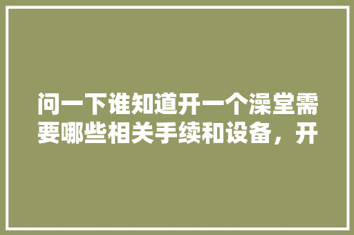 问一下谁知道开一个澡堂需要哪些相关手续和设备，开澡堂装修需要准备什么东西。 问一下谁知道开一个澡堂需要哪些相关手续和设备，开澡堂装修需要准备什么东西。 装修知识