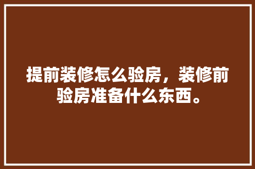提前装修怎么验房，装修前验房准备什么东西。 提前装修怎么验房，装修前验房准备什么东西。 买房须知
