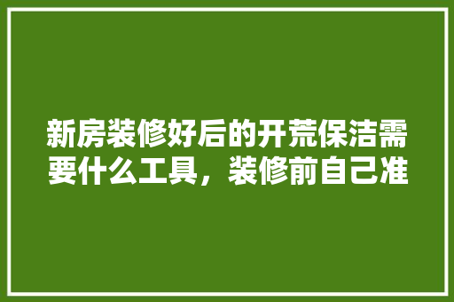 新房装修好后的开荒保洁需要什么工具，装修前自己准备什么工具好。 新房装修好后的开荒保洁需要什么工具，装修前自己准备什么工具好。 家居设计