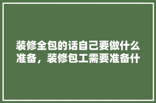 装修全包的话自己要做什么准备，装修包工需要准备什么东西。 装修全包的话自己要做什么准备，装修包工需要准备什么东西。 装修知识