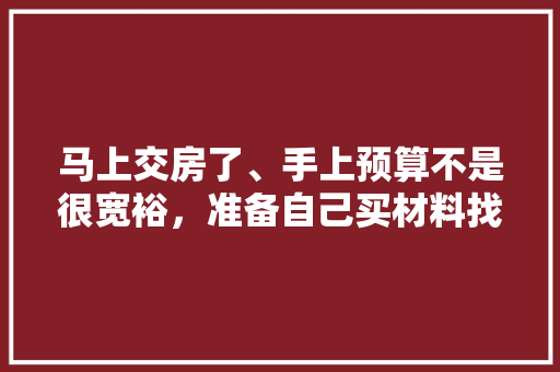 马上交房了、手上预算不是很宽裕，准备自己买材料找人装修，装修是怎么样一个流程呢，装修前自己需做什么准备工作。 马上交房了、手上预算不是很宽裕，准备自己买材料找人装修，装修是怎么样一个流程呢，装修前自己需做什么准备工作。 二手房