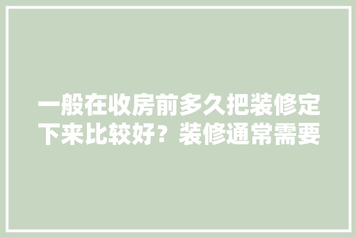 一般在收房前多久把装修定下来比较好？装修通常需要多长时间，室内装修前做什么准备好呢。 一般在收房前多久把装修定下来比较好？装修通常需要多长时间，室内装修前做什么准备好呢。 装修知识