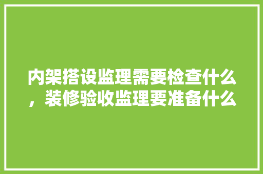 内架搭设监理需要检查什么，装修验收监理要准备什么资料。 内架搭设监理需要检查什么，装修验收监理要准备什么资料。 装修知识