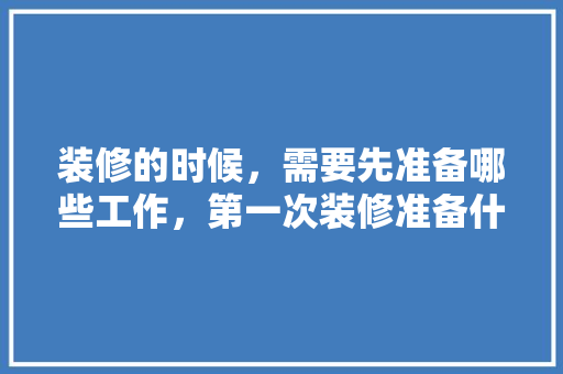 装修的时候，需要先准备哪些工作，第一次装修准备什么材料。 装修的时候，需要先准备哪些工作，第一次装修准备什么材料。 二手房