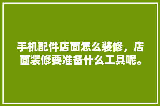 手机配件店面怎么装修，店面装修要准备什么工具呢。 手机配件店面怎么装修，店面装修要准备什么工具呢。 家居装饰