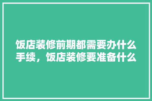 饭店装修前期都需要办什么手续，饭店装修要准备什么东西。 饭店装修前期都需要办什么手续，饭店装修要准备什么东西。 家居设计