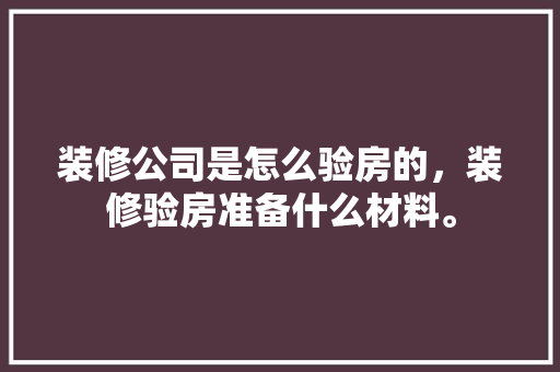 装修公司是怎么验房的，装修验房准备什么材料。 装修公司是怎么验房的，装修验房准备什么材料。 买房须知