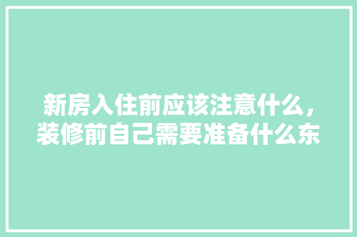 新房入住前应该注意什么，装修前自己需要准备什么东西。 新房入住前应该注意什么，装修前自己需要准备什么东西。 家居装饰