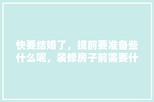 快要结婚了，提前要准备些什么呢，装修房子前需要什么准备工作。 快要结婚了，提前要准备些什么呢，装修房子前需要什么准备工作。 家居设计