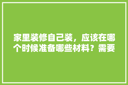 家里装修自己装，应该在哪个时候准备哪些材料？需要几个月时间，下个月装修要准备什么材料。 家里装修自己装，应该在哪个时候准备哪些材料？需要几个月时间，下个月装修要准备什么材料。 装修知识