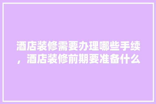 酒店装修需要办理哪些手续，酒店装修前期要准备什么东西。 酒店装修需要办理哪些手续，酒店装修前期要准备什么东西。 装修知识