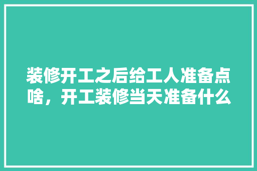 装修开工之后给工人准备点啥，开工装修当天准备什么东西。 装修开工之后给工人准备点啥，开工装修当天准备什么东西。 家居设计