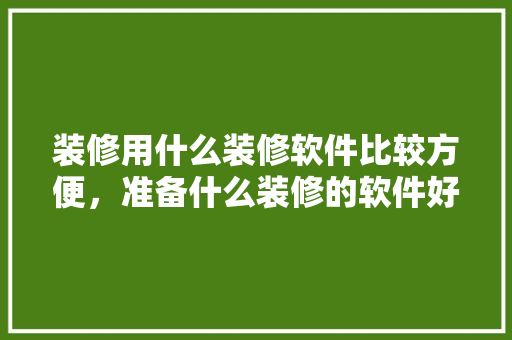 装修用什么装修软件比较方便，准备什么装修的软件好呢知乎。 装修用什么装修软件比较方便，准备什么装修的软件好呢知乎。 家居设计