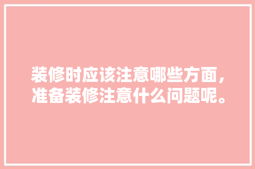 装修时应该注意哪些方面，准备装修注意什么问题呢。 装修时应该注意哪些方面，准备装修注意什么问题呢。 二手房
