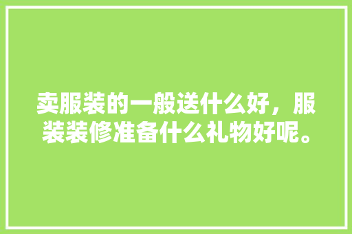 卖服装的一般送什么好，服装装修准备什么礼物好呢。 卖服装的一般送什么好，服装装修准备什么礼物好呢。 家居设计