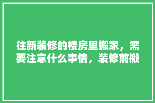 往新装修的楼房里搬家，需要注意什么事情，装修前搬家准备什么东西。 往新装修的楼房里搬家，需要注意什么事情，装修前搬家准备什么东西。 家居装饰