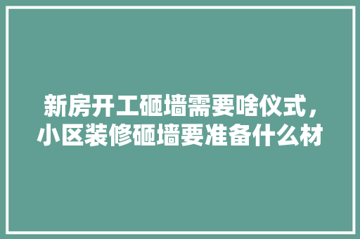 新房开工砸墙需要啥仪式，小区装修砸墙要准备什么材料。 新房开工砸墙需要啥仪式，小区装修砸墙要准备什么材料。 二手房