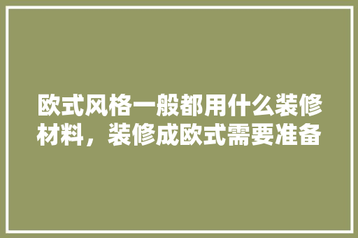 欧式风格一般都用什么装修材料，装修成欧式需要准备什么东西。 欧式风格一般都用什么装修材料，装修成欧式需要准备什么东西。 二手房