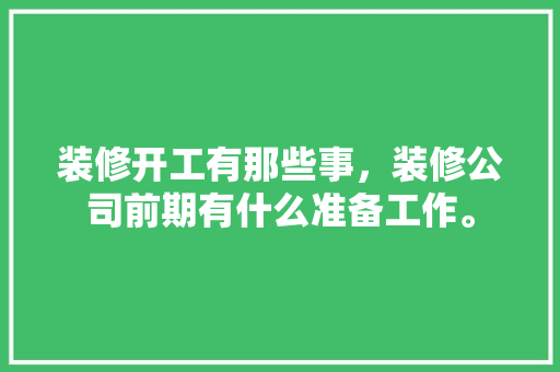 装修开工有那些事，装修公司前期有什么准备工作。 装修开工有那些事，装修公司前期有什么准备工作。 二手房
