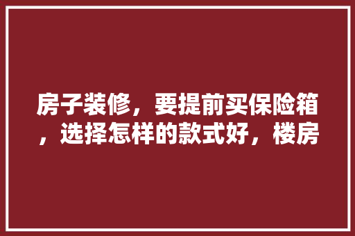 房子装修，要提前买保险箱，选择怎样的款式好，楼房装修提前准备留什么东西。 房子装修，要提前买保险箱，选择怎样的款式好，楼房装修提前准备留什么东西。 装修知识