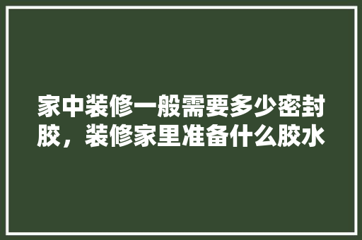 家中装修一般需要多少密封胶，装修家里准备什么胶水。 家中装修一般需要多少密封胶，装修家里准备什么胶水。 买房须知