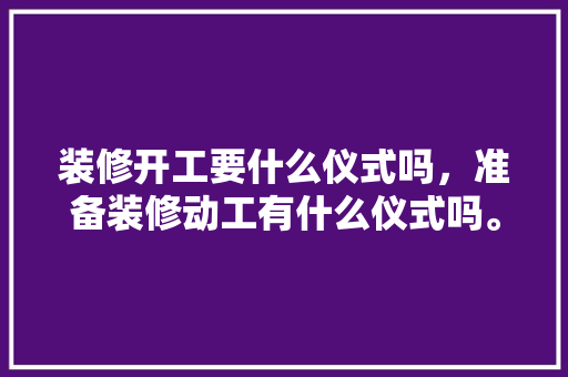 装修开工要什么仪式吗，准备装修动工有什么仪式吗。 装修开工要什么仪式吗，准备装修动工有什么仪式吗。 家居设计