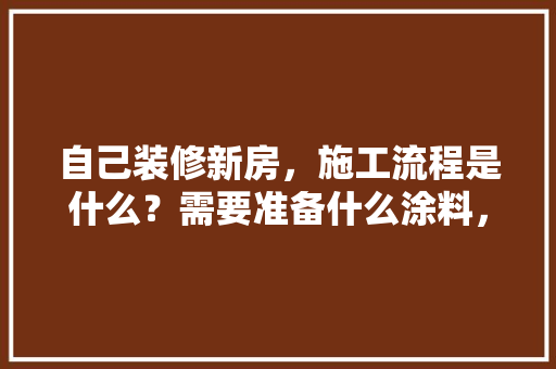自己装修新房，施工流程是什么？需要准备什么涂料，装修施工要准备什么材料。 自己装修新房，施工流程是什么？需要准备什么涂料，装修施工要准备什么材料。 二手房