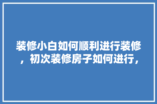 装修小白如何顺利进行装修，初次装修房子如何进行，装修小白该准备什么东西。 装修小白如何顺利进行装修，初次装修房子如何进行，装修小白该准备什么东西。 家居设计