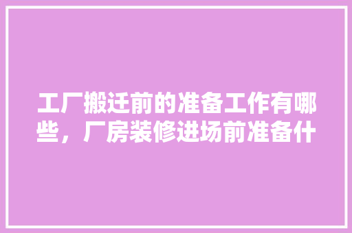 工厂搬迁前的准备工作有哪些，厂房装修进场前准备什么东西。 工厂搬迁前的准备工作有哪些，厂房装修进场前准备什么东西。 买房须知