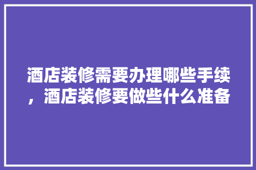 酒店装修需要办理哪些手续，酒店装修要做些什么准备工作。 酒店装修需要办理哪些手续，酒店装修要做些什么准备工作。 买房须知
