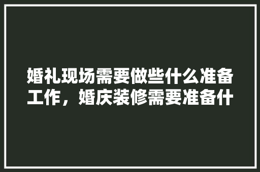 婚礼现场需要做些什么准备工作，婚庆装修需要准备什么东西。 婚礼现场需要做些什么准备工作，婚庆装修需要准备什么东西。 家居设计