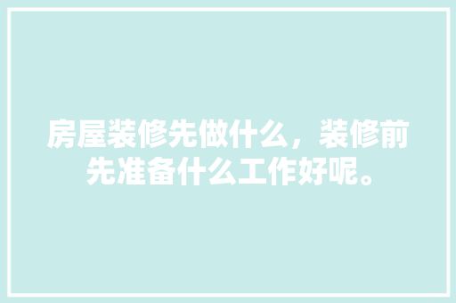 房屋装修先做什么，装修前先准备什么工作好呢。 房屋装修先做什么，装修前先准备什么工作好呢。 家居设计