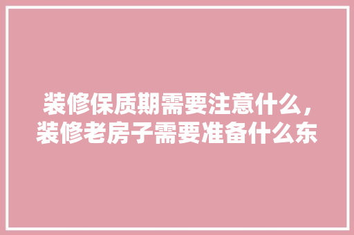 装修保质期需要注意什么，装修老房子需要准备什么东西。 装修保质期需要注意什么，装修老房子需要准备什么东西。 家居设计
