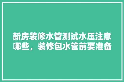 新房装修水管测试水压注意哪些，装修包水管前要准备什么东西。 新房装修水管测试水压注意哪些，装修包水管前要准备什么东西。 买房须知