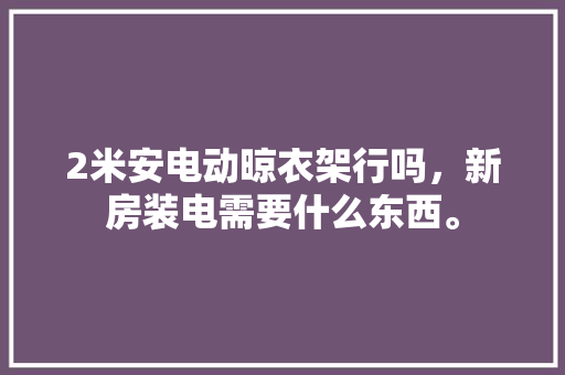 2米安电动晾衣架行吗，新房装电需要什么东西。 2米安电动晾衣架行吗，新房装电需要什么东西。 家居装饰