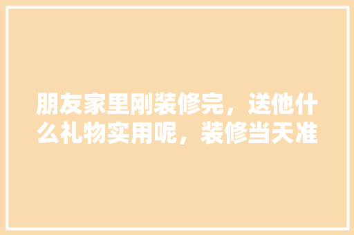 朋友家里刚装修完，送他什么礼物实用呢，装修当天准备什么物品好呢。 朋友家里刚装修完，送他什么礼物实用呢，装修当天准备什么物品好呢。 家居装饰