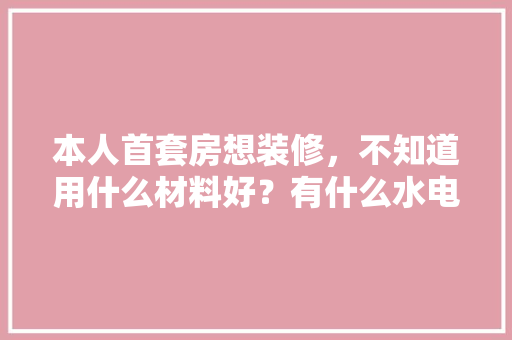本人首套房想装修，不知道用什么材料好？有什么水电管地砖推荐，装修前准备什么主材好呢。 本人首套房想装修，不知道用什么材料好？有什么水电管地砖推荐，装修前准备什么主材好呢。 装修知识