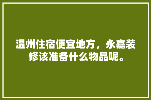 温州住宿便宜地方，永嘉装修该准备什么物品呢。 温州住宿便宜地方，永嘉装修该准备什么物品呢。 二手房