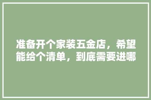 准备开个家装五金店，希望能给个清单，到底需要进哪些货，谢谢各位，装修厨房准备些什么东西呢。 准备开个家装五金店，希望能给个清单，到底需要进哪些货，谢谢各位，装修厨房准备些什么东西呢。 二手房