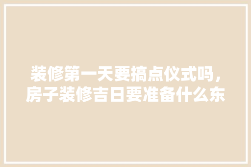 装修第一天要搞点仪式吗，房子装修吉日要准备什么东西。 装修第一天要搞点仪式吗，房子装修吉日要准备什么东西。 二手房