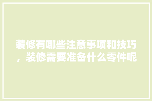 装修有哪些注意事项和技巧，装修需要准备什么零件呢。 装修有哪些注意事项和技巧，装修需要准备什么零件呢。 装修知识