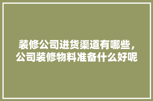 装修公司进货渠道有哪些，公司装修物料准备什么好呢。 装修公司进货渠道有哪些，公司装修物料准备什么好呢。 家居装饰