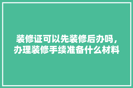 装修证可以先装修后办吗，办理装修手续准备什么材料。 装修证可以先装修后办吗，办理装修手续准备什么材料。 家居装饰