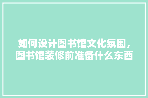 如何设计图书馆文化氛围，图书馆装修前准备什么东西。 如何设计图书馆文化氛围，图书馆装修前准备什么东西。 家居装饰