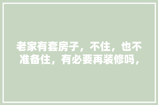 老家有套房子，不住，也不准备住，有必要再装修吗，在家装修需要准备什么东西。 老家有套房子，不住，也不准备住，有必要再装修吗，在家装修需要准备什么东西。 家居设计