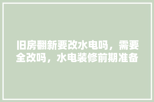 旧房翻新要改水电吗，需要全改吗，水电装修前期准备什么东西。 旧房翻新要改水电吗，需要全改吗，水电装修前期准备什么东西。 家居装饰