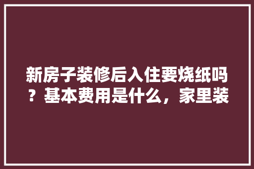 新房子装修后入住要烧纸吗？基本费用是什么，家里装修前期准备什么东西。 新房子装修后入住要烧纸吗？基本费用是什么，家里装修前期准备什么东西。 买房须知
