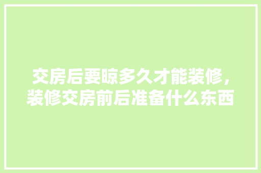 交房后要晾多久才能装修，装修交房前后准备什么东西。 交房后要晾多久才能装修，装修交房前后准备什么东西。 家居装饰