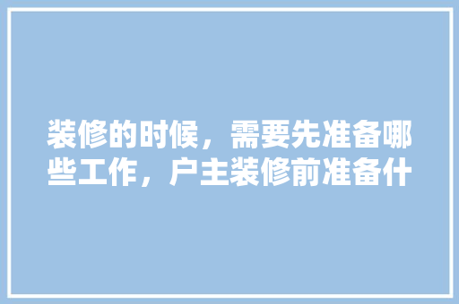 装修的时候，需要先准备哪些工作，户主装修前准备什么东西呢。 装修的时候，需要先准备哪些工作，户主装修前准备什么东西呢。 买房须知