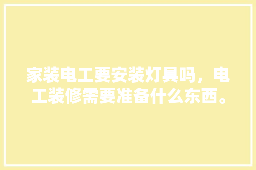 家装电工要安装灯具吗，电工装修需要准备什么东西。 家装电工要安装灯具吗，电工装修需要准备什么东西。 买房须知